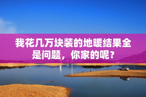 我花幾萬(wàn)塊裝的地暖結果全是問(wèn)題，你家的呢？