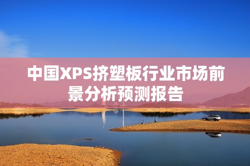 中國XPS擠塑板行業(yè)市場(chǎng)前景分析預測報告