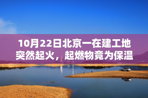 10月22日北京一在建工地突然起火，起燃物竟為保溫材料擠塑板！